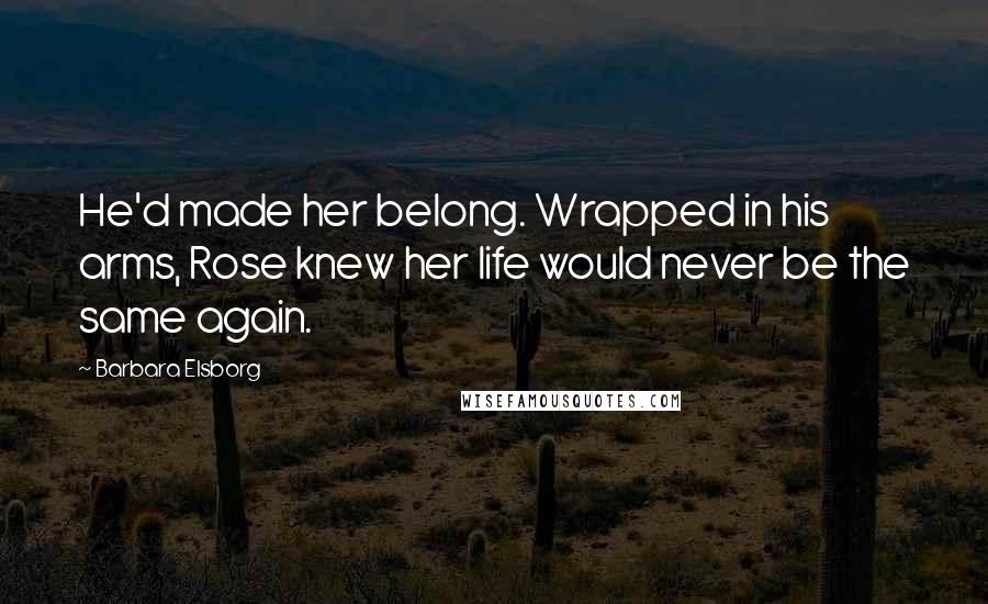 Barbara Elsborg Quotes: He'd made her belong. Wrapped in his arms, Rose knew her life would never be the same again.