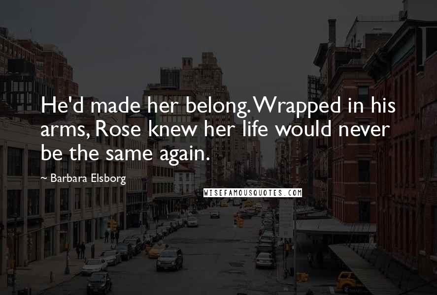 Barbara Elsborg Quotes: He'd made her belong. Wrapped in his arms, Rose knew her life would never be the same again.