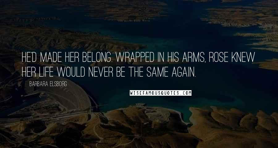 Barbara Elsborg Quotes: He'd made her belong. Wrapped in his arms, Rose knew her life would never be the same again.