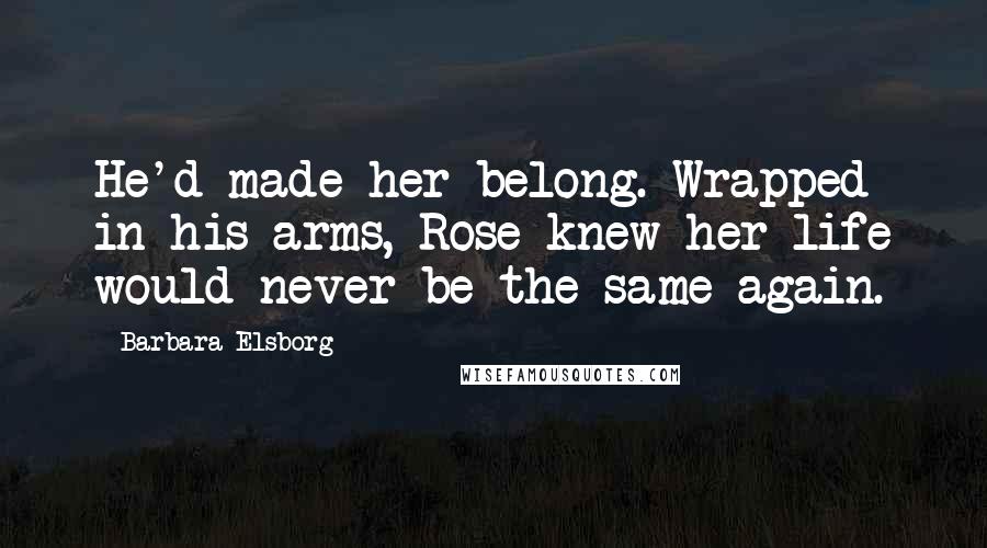 Barbara Elsborg Quotes: He'd made her belong. Wrapped in his arms, Rose knew her life would never be the same again.