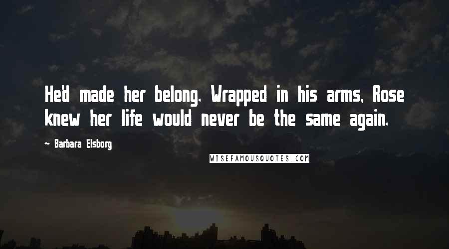 Barbara Elsborg Quotes: He'd made her belong. Wrapped in his arms, Rose knew her life would never be the same again.