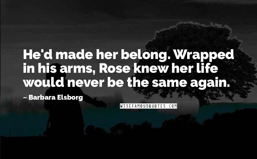 Barbara Elsborg Quotes: He'd made her belong. Wrapped in his arms, Rose knew her life would never be the same again.