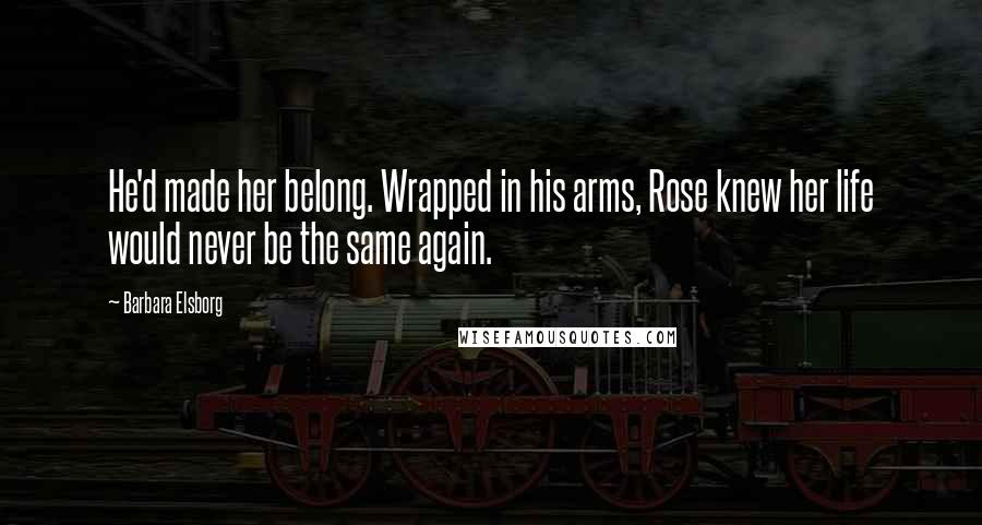 Barbara Elsborg Quotes: He'd made her belong. Wrapped in his arms, Rose knew her life would never be the same again.