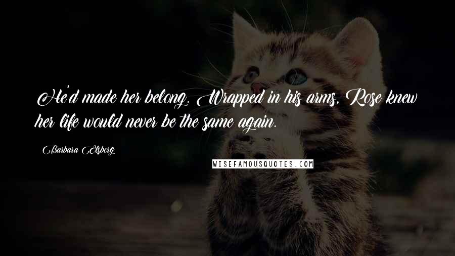 Barbara Elsborg Quotes: He'd made her belong. Wrapped in his arms, Rose knew her life would never be the same again.