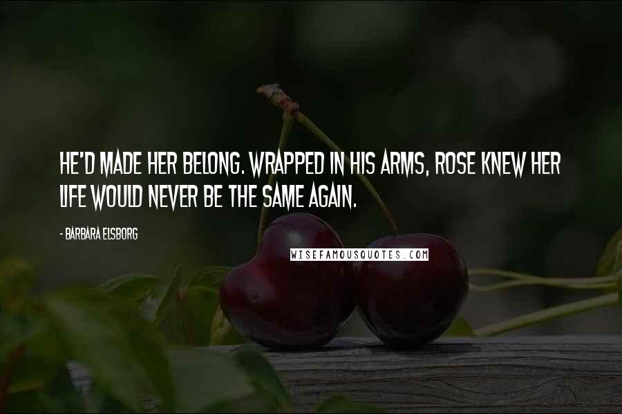 Barbara Elsborg Quotes: He'd made her belong. Wrapped in his arms, Rose knew her life would never be the same again.