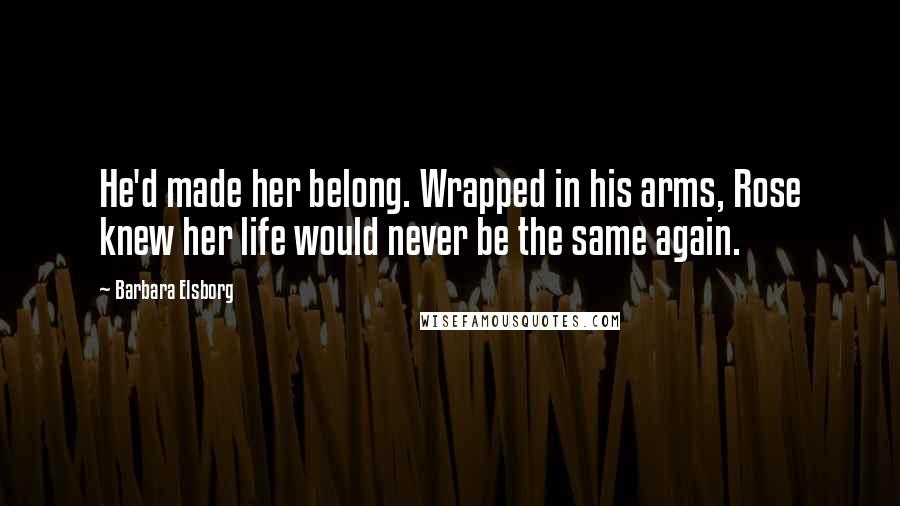 Barbara Elsborg Quotes: He'd made her belong. Wrapped in his arms, Rose knew her life would never be the same again.