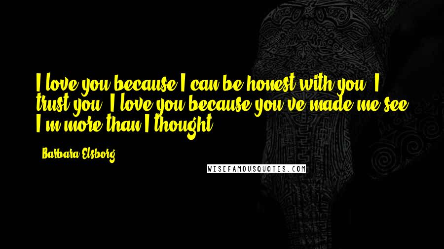 Barbara Elsborg Quotes: I love you because I can be honest with you. I trust you. I love you because you've made me see I'm more than I thought.