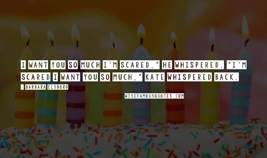 Barbara Elsborg Quotes: I want you so much I'm scared," he whispered. "I'm scared I want you so much," Kate whispered back.