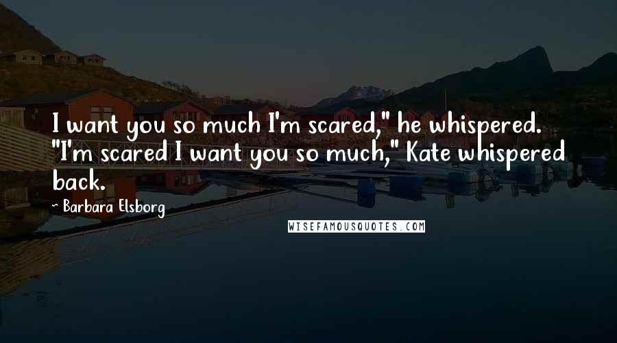 Barbara Elsborg Quotes: I want you so much I'm scared," he whispered. "I'm scared I want you so much," Kate whispered back.