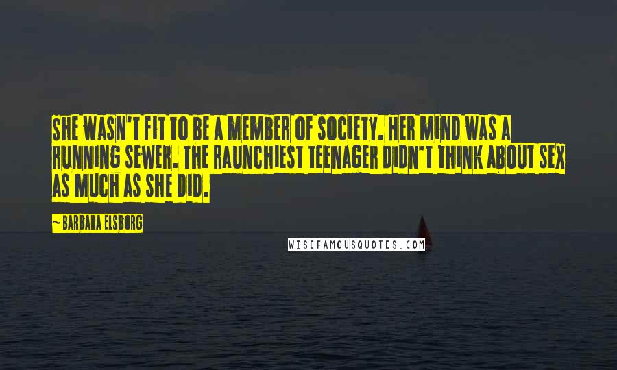 Barbara Elsborg Quotes: She wasn't fit to be a member of society. Her mind was a running sewer. The raunchiest teenager didn't think about sex as much as she did.