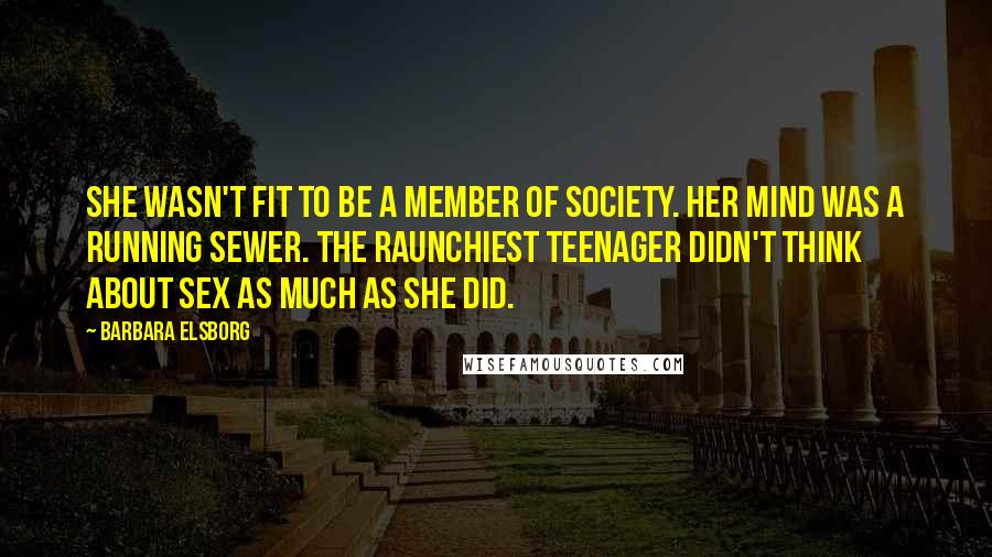 Barbara Elsborg Quotes: She wasn't fit to be a member of society. Her mind was a running sewer. The raunchiest teenager didn't think about sex as much as she did.