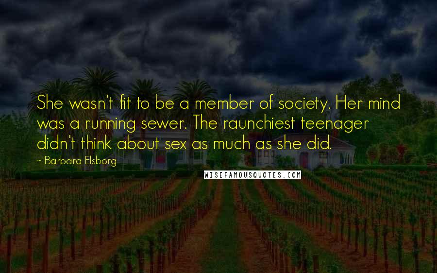Barbara Elsborg Quotes: She wasn't fit to be a member of society. Her mind was a running sewer. The raunchiest teenager didn't think about sex as much as she did.