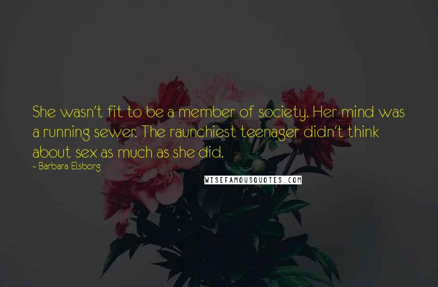 Barbara Elsborg Quotes: She wasn't fit to be a member of society. Her mind was a running sewer. The raunchiest teenager didn't think about sex as much as she did.
