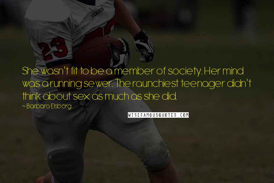 Barbara Elsborg Quotes: She wasn't fit to be a member of society. Her mind was a running sewer. The raunchiest teenager didn't think about sex as much as she did.