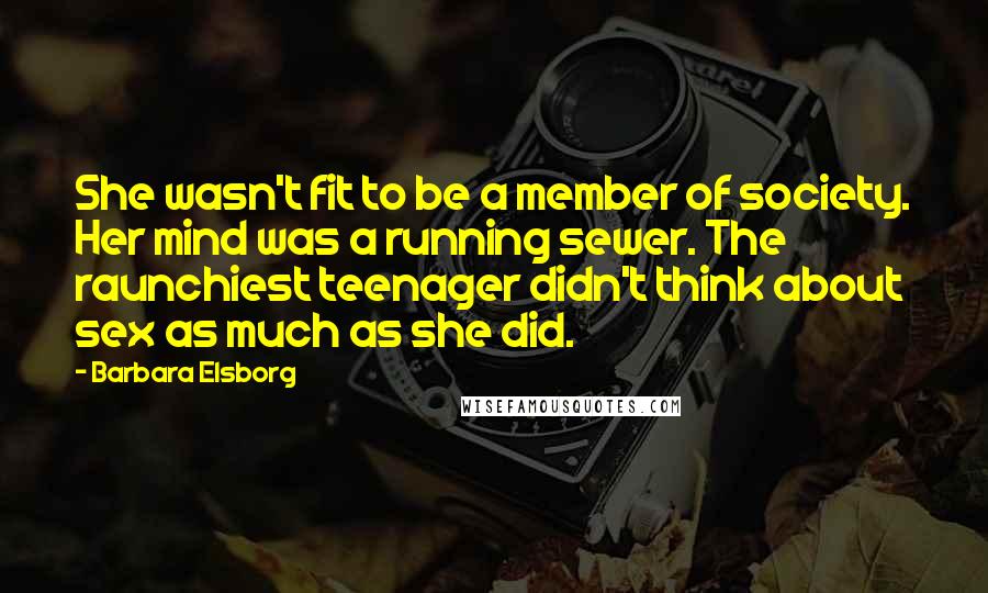 Barbara Elsborg Quotes: She wasn't fit to be a member of society. Her mind was a running sewer. The raunchiest teenager didn't think about sex as much as she did.