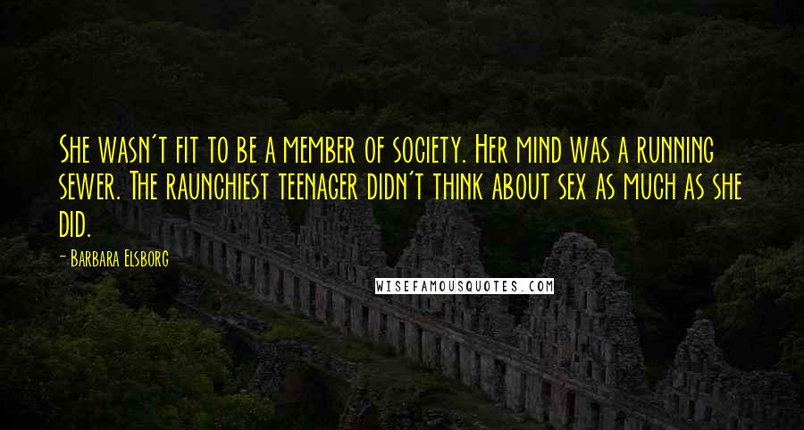 Barbara Elsborg Quotes: She wasn't fit to be a member of society. Her mind was a running sewer. The raunchiest teenager didn't think about sex as much as she did.