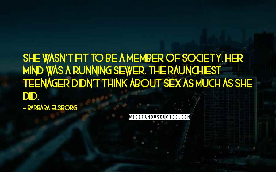 Barbara Elsborg Quotes: She wasn't fit to be a member of society. Her mind was a running sewer. The raunchiest teenager didn't think about sex as much as she did.