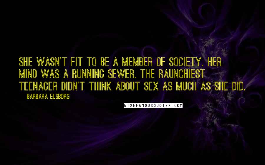 Barbara Elsborg Quotes: She wasn't fit to be a member of society. Her mind was a running sewer. The raunchiest teenager didn't think about sex as much as she did.