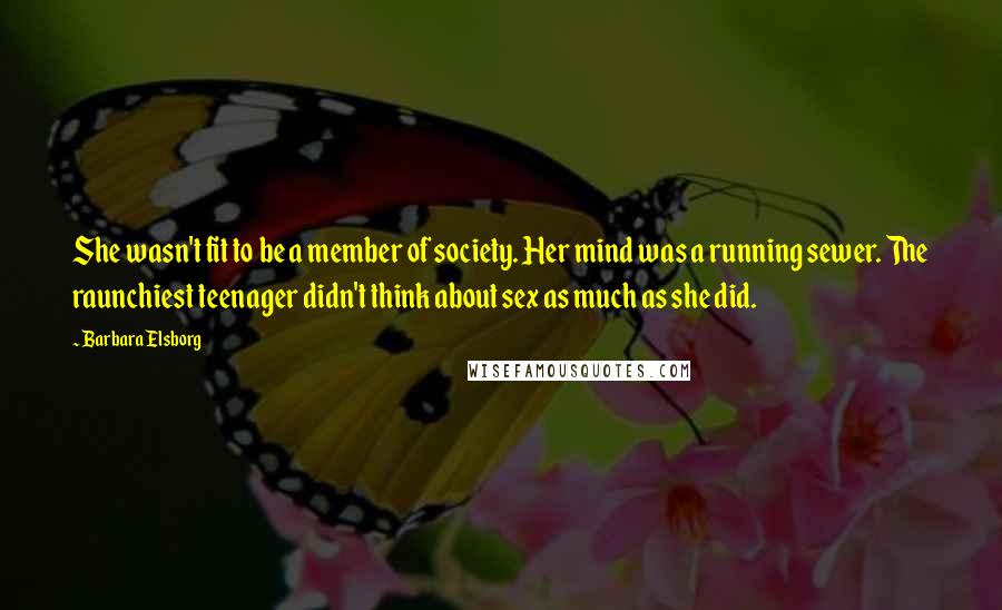 Barbara Elsborg Quotes: She wasn't fit to be a member of society. Her mind was a running sewer. The raunchiest teenager didn't think about sex as much as she did.