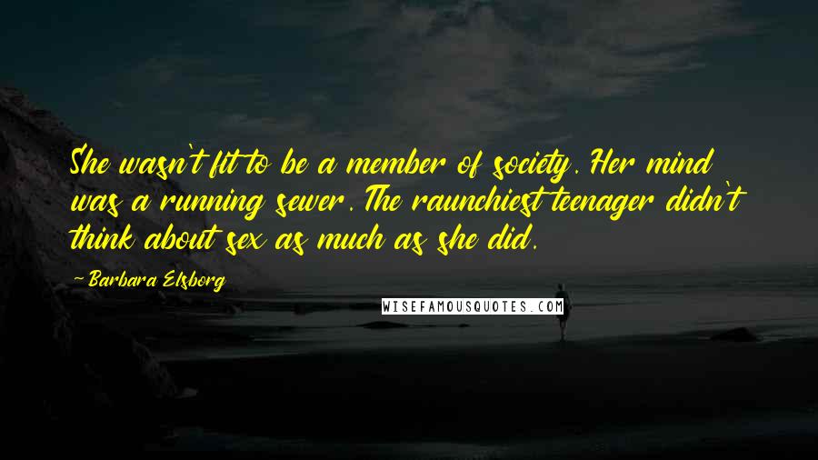 Barbara Elsborg Quotes: She wasn't fit to be a member of society. Her mind was a running sewer. The raunchiest teenager didn't think about sex as much as she did.