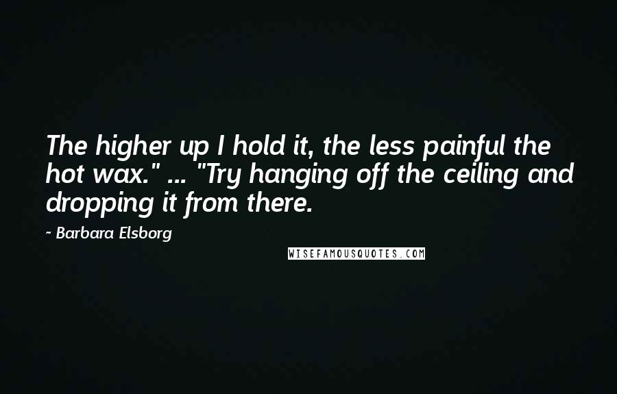 Barbara Elsborg Quotes: The higher up I hold it, the less painful the hot wax." ... "Try hanging off the ceiling and dropping it from there.