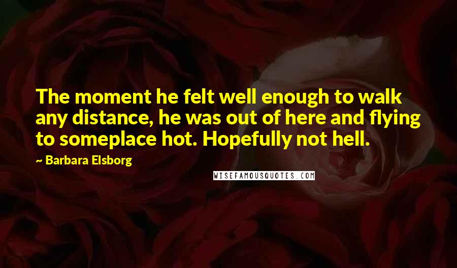 Barbara Elsborg Quotes: The moment he felt well enough to walk any distance, he was out of here and flying to someplace hot. Hopefully not hell.