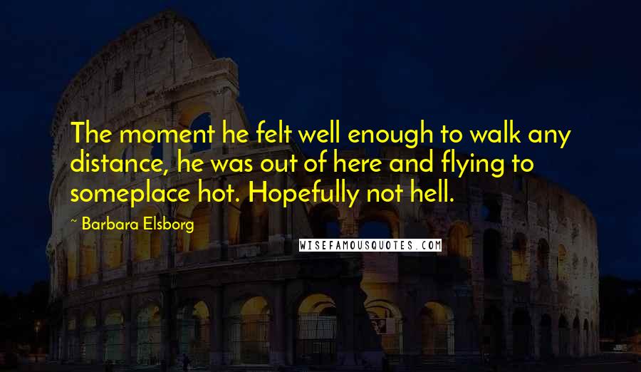 Barbara Elsborg Quotes: The moment he felt well enough to walk any distance, he was out of here and flying to someplace hot. Hopefully not hell.