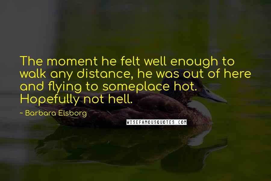 Barbara Elsborg Quotes: The moment he felt well enough to walk any distance, he was out of here and flying to someplace hot. Hopefully not hell.