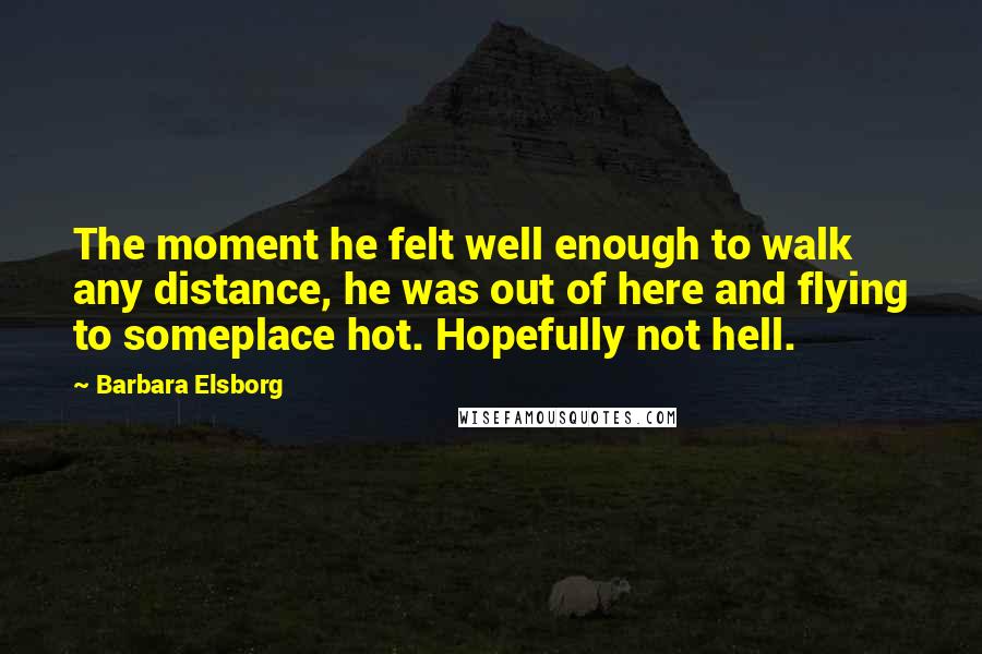 Barbara Elsborg Quotes: The moment he felt well enough to walk any distance, he was out of here and flying to someplace hot. Hopefully not hell.