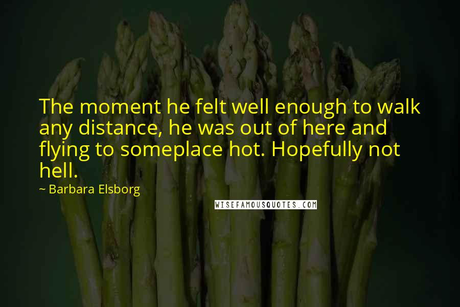 Barbara Elsborg Quotes: The moment he felt well enough to walk any distance, he was out of here and flying to someplace hot. Hopefully not hell.