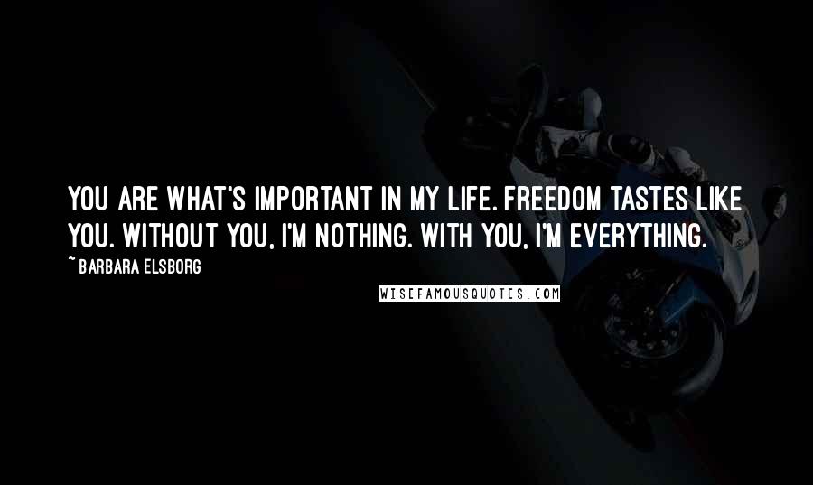 Barbara Elsborg Quotes: You are what's important in my life. Freedom tastes like you. Without you, I'm nothing. With you, I'm everything.