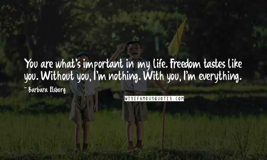 Barbara Elsborg Quotes: You are what's important in my life. Freedom tastes like you. Without you, I'm nothing. With you, I'm everything.