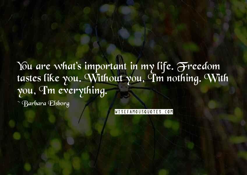 Barbara Elsborg Quotes: You are what's important in my life. Freedom tastes like you. Without you, I'm nothing. With you, I'm everything.