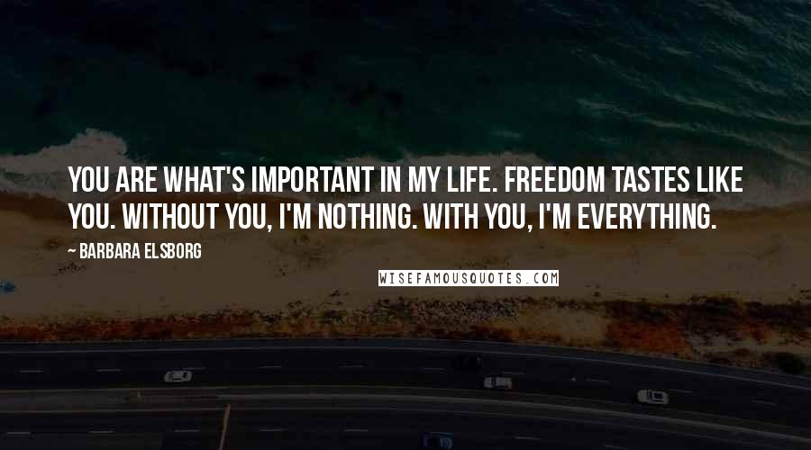 Barbara Elsborg Quotes: You are what's important in my life. Freedom tastes like you. Without you, I'm nothing. With you, I'm everything.