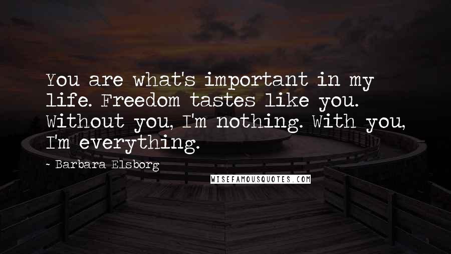 Barbara Elsborg Quotes: You are what's important in my life. Freedom tastes like you. Without you, I'm nothing. With you, I'm everything.