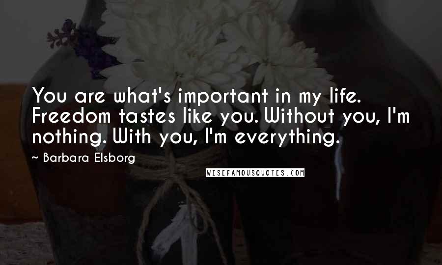 Barbara Elsborg Quotes: You are what's important in my life. Freedom tastes like you. Without you, I'm nothing. With you, I'm everything.