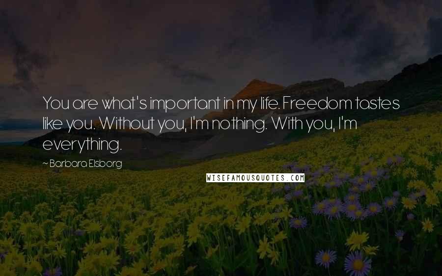 Barbara Elsborg Quotes: You are what's important in my life. Freedom tastes like you. Without you, I'm nothing. With you, I'm everything.