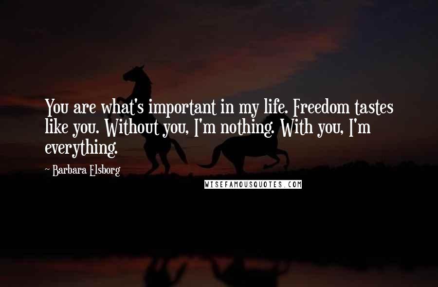 Barbara Elsborg Quotes: You are what's important in my life. Freedom tastes like you. Without you, I'm nothing. With you, I'm everything.