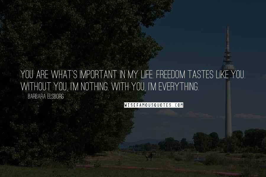 Barbara Elsborg Quotes: You are what's important in my life. Freedom tastes like you. Without you, I'm nothing. With you, I'm everything.