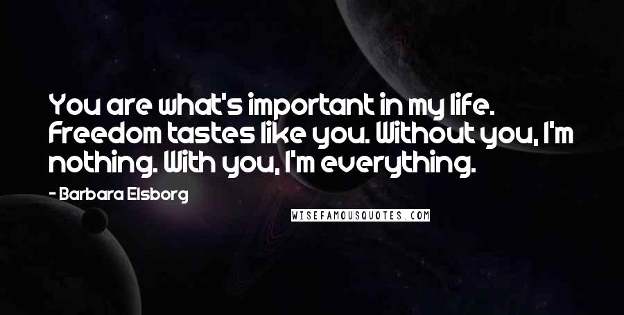 Barbara Elsborg Quotes: You are what's important in my life. Freedom tastes like you. Without you, I'm nothing. With you, I'm everything.