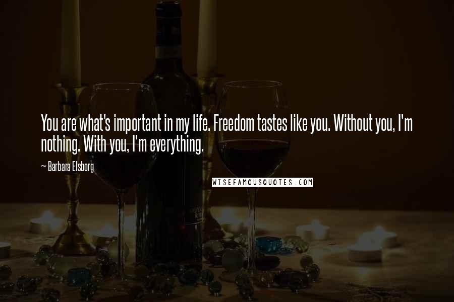 Barbara Elsborg Quotes: You are what's important in my life. Freedom tastes like you. Without you, I'm nothing. With you, I'm everything.