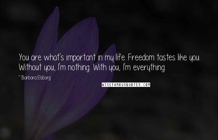 Barbara Elsborg Quotes: You are what's important in my life. Freedom tastes like you. Without you, I'm nothing. With you, I'm everything.