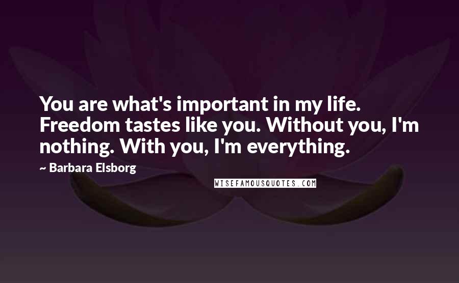 Barbara Elsborg Quotes: You are what's important in my life. Freedom tastes like you. Without you, I'm nothing. With you, I'm everything.