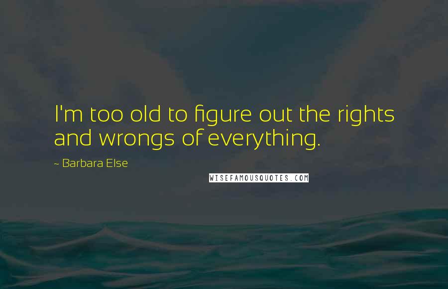 Barbara Else Quotes: I'm too old to figure out the rights and wrongs of everything.