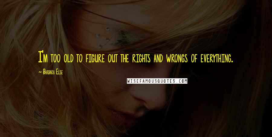 Barbara Else Quotes: I'm too old to figure out the rights and wrongs of everything.