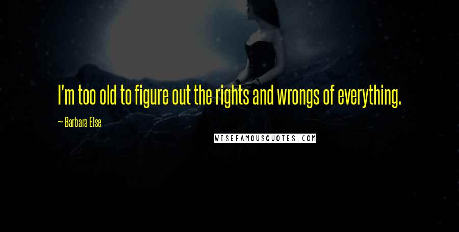 Barbara Else Quotes: I'm too old to figure out the rights and wrongs of everything.