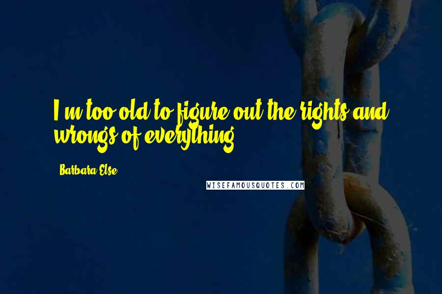 Barbara Else Quotes: I'm too old to figure out the rights and wrongs of everything.