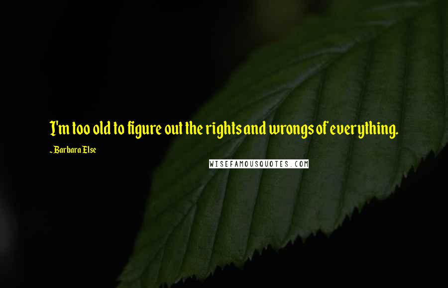 Barbara Else Quotes: I'm too old to figure out the rights and wrongs of everything.