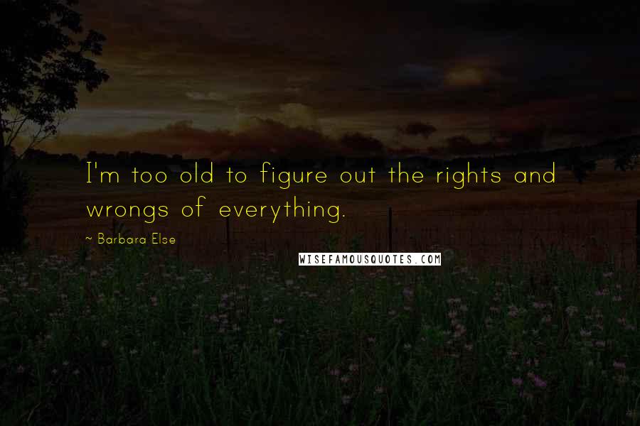 Barbara Else Quotes: I'm too old to figure out the rights and wrongs of everything.