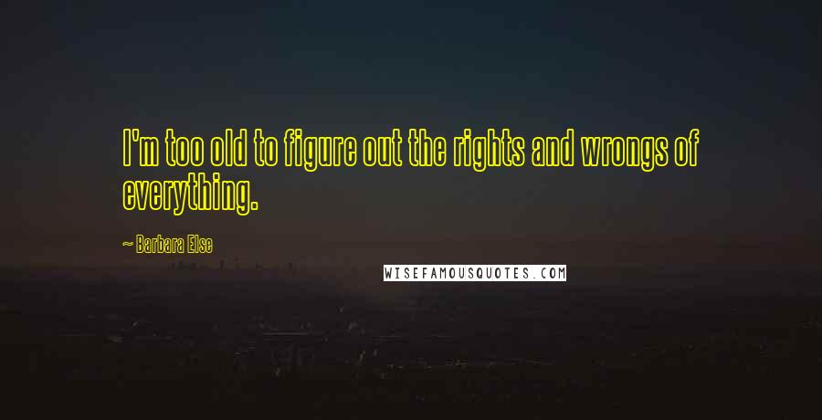 Barbara Else Quotes: I'm too old to figure out the rights and wrongs of everything.